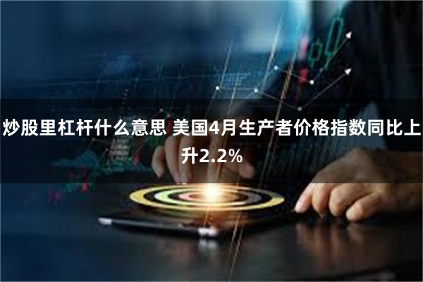 炒股里杠杆什么意思 美国4月生产者价格指数同比上升2.2%