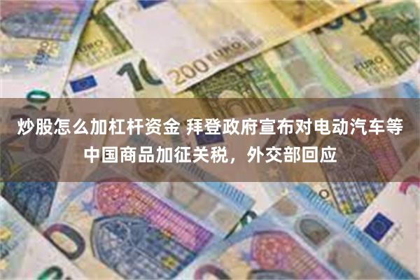 炒股怎么加杠杆资金 拜登政府宣布对电动汽车等中国商品加征关税，外交部回应