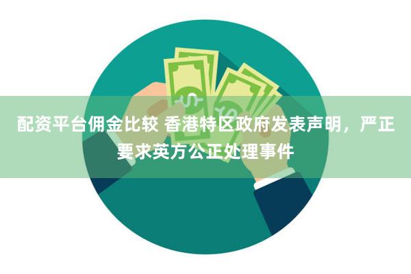 配资平台佣金比较 香港特区政府发表声明，严正要求英方公正处理事件