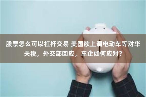 股票怎么可以杠杆交易 美国欲上调电动车等对华关税，外交部回应，车企如何应对？