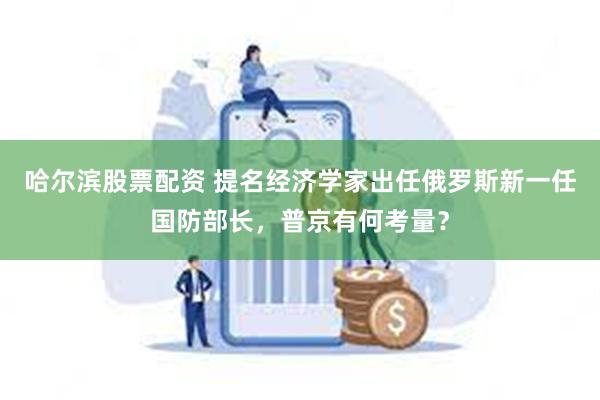 哈尔滨股票配资 提名经济学家出任俄罗斯新一任国防部长，普京有何考量？