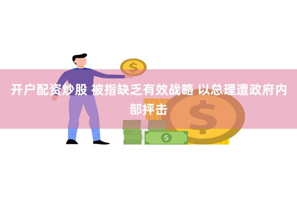 开户配资炒股 被指缺乏有效战略 以总理遭政府内部抨击