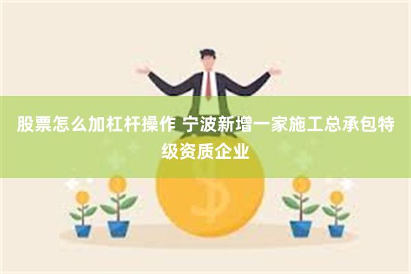 股票怎么加杠杆操作 宁波新增一家施工总承包特级资质企业