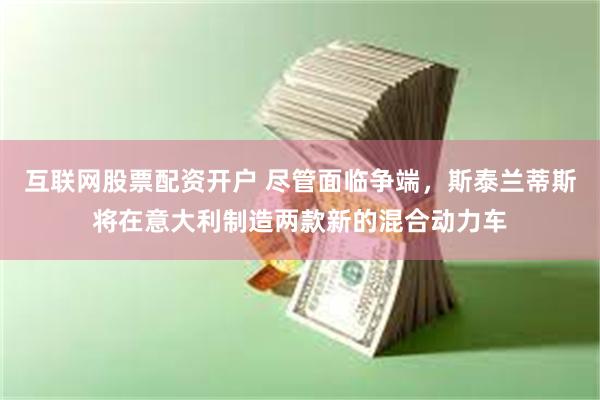 互联网股票配资开户 尽管面临争端，斯泰兰蒂斯将在意大利制造两款新的混合动力车