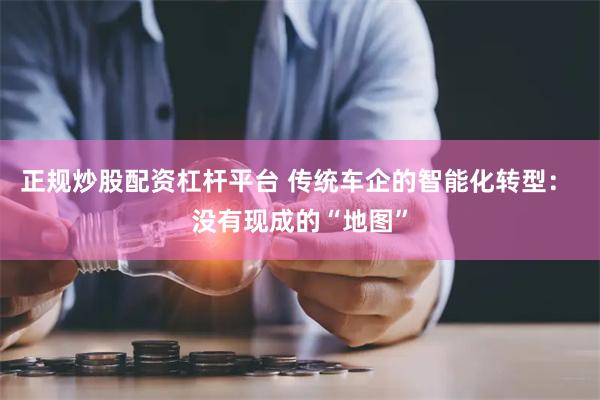 正规炒股配资杠杆平台 传统车企的智能化转型： 没有现成的“地图”