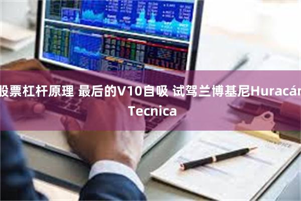 股票杠杆原理 最后的V10自吸 试驾兰博基尼Huracán Tecnica