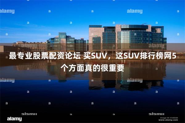 最专业股票配资论坛 买SUV，这SUV排行榜网5个方面真的很重要