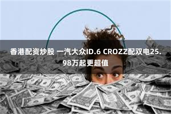 香港配资炒股 一汽大众ID.6 CROZZ配双电25.98万起更超值