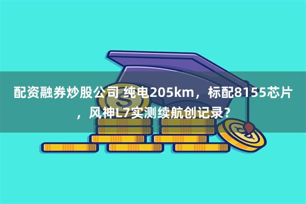 配资融券炒股公司 纯电205km，标配8155芯片，风神L7实测续航创记录？