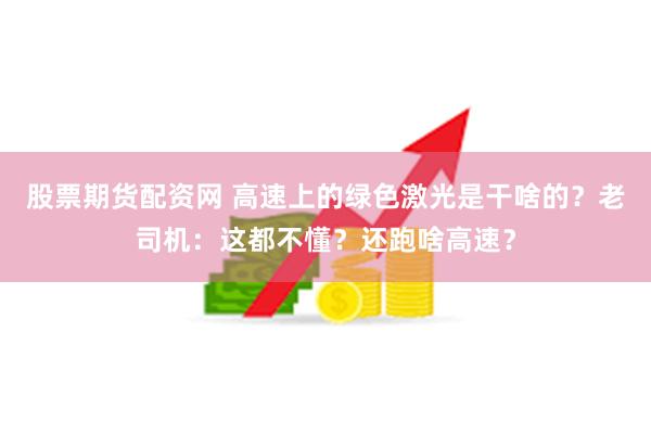 股票期货配资网 高速上的绿色激光是干啥的？老司机：这都不懂？还跑啥高速？