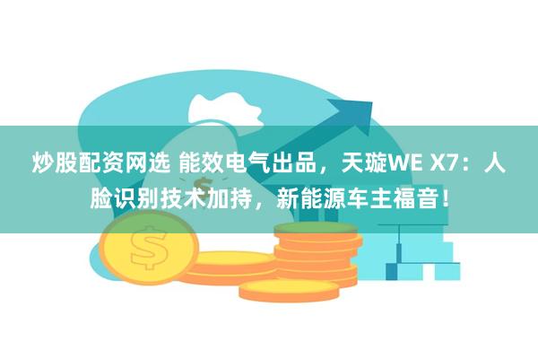 炒股配资网选 能效电气出品，天璇WE X7：人脸识别技术加持，新能源车主福音！