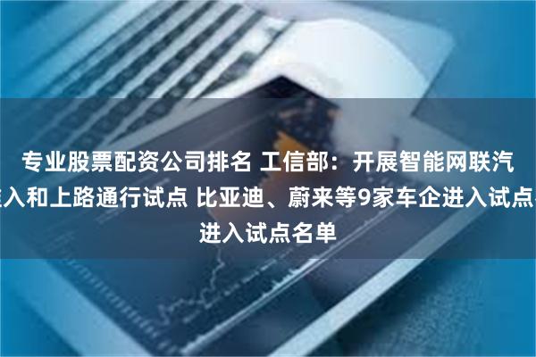 专业股票配资公司排名 工信部：开展智能网联汽车准入和上路通行试点 比亚迪、蔚来等9家车企进入试点名单