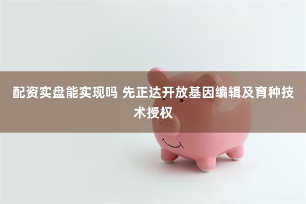 配资实盘能实现吗 先正达开放基因编辑及育种技术授权