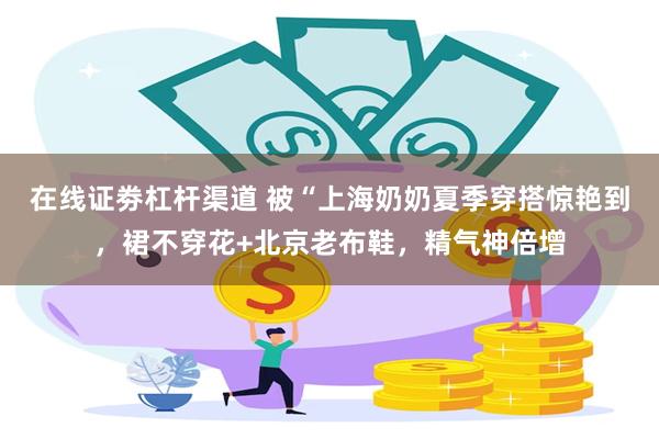 在线证劵杠杆渠道 被“上海奶奶夏季穿搭惊艳到，裙不穿花+北京老布鞋，精气神倍增