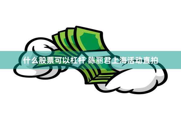 什么股票可以杠杆 陈丽君上海活动直拍