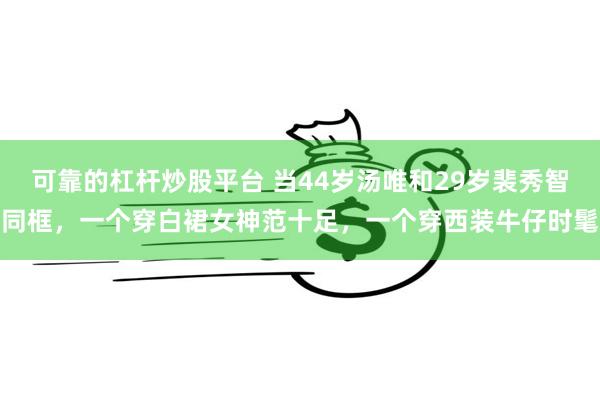 可靠的杠杆炒股平台 当44岁汤唯和29岁裴秀智同框，一个穿白裙女神范十足，一个穿西装牛仔时髦