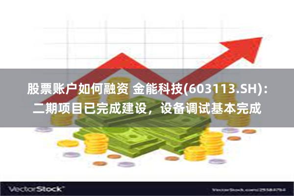 股票账户如何融资 金能科技(603113.SH)：二期项目已完成建设，设备调试基本完成