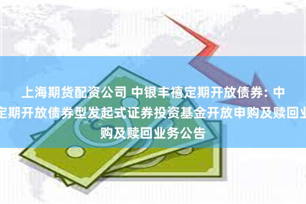 上海期货配资公司 中银丰禧定期开放债券: 中银丰禧定期开放债券型发起式证券投资基金开放申购及赎回业务公告