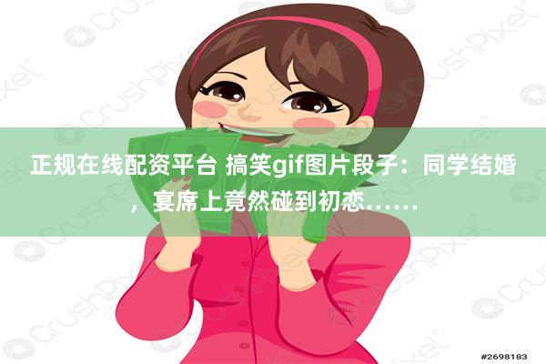 正规在线配资平台 搞笑gif图片段子：同学结婚，宴席上竟然碰到初恋……