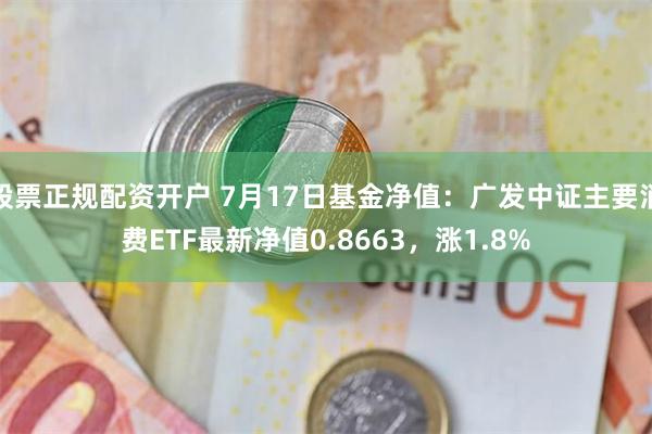 股票正规配资开户 7月17日基金净值：广发中证主要消费ETF最新净值0.8663，涨1.8%