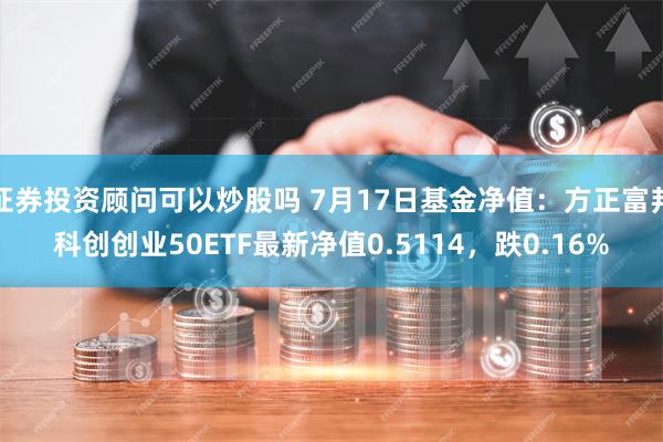 证券投资顾问可以炒股吗 7月17日基金净值：方正富邦科创创业50ETF最新净值0.5114，跌0.16%