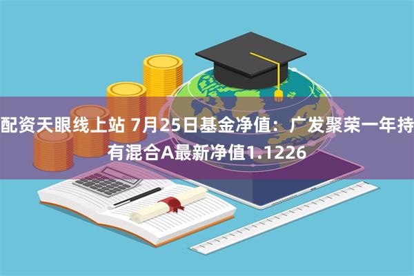 配资天眼线上站 7月25日基金净值：广发聚荣一年持有混合A最新净值1.1226