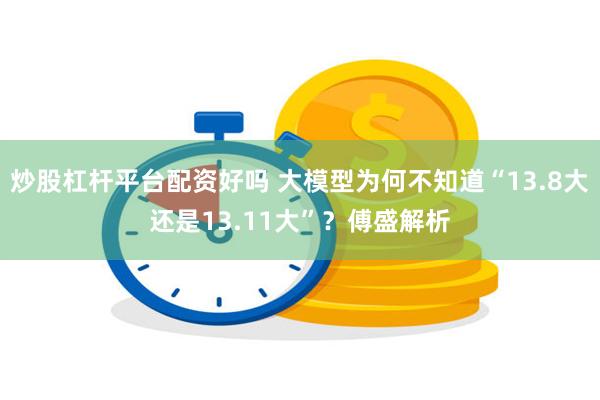 炒股杠杆平台配资好吗 大模型为何不知道“13.8大还是13.11大”？傅盛解析