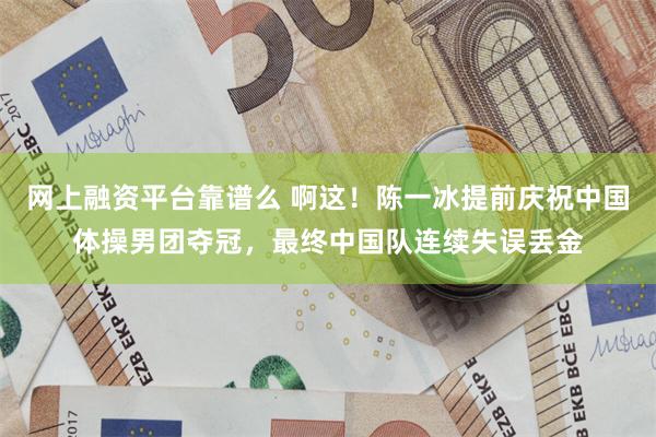 网上融资平台靠谱么 啊这！陈一冰提前庆祝中国体操男团夺冠，最终中国队连续失误丢金