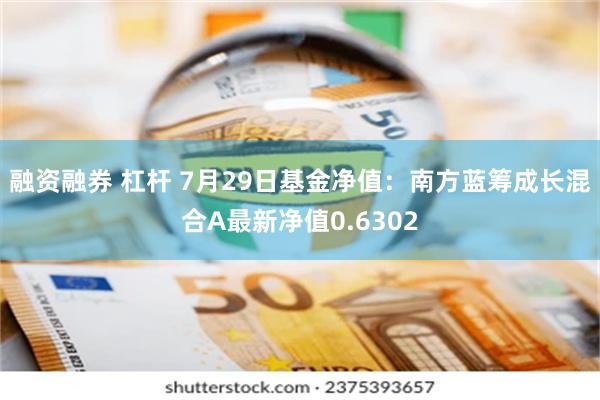 融资融券 杠杆 7月29日基金净值：南方蓝筹成长混合A最新净值0.6302