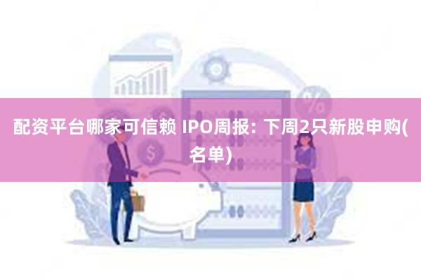 配资平台哪家可信赖 IPO周报: 下周2只新股申购(名单)