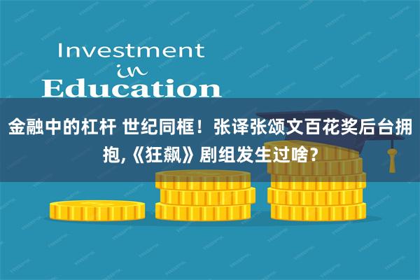 金融中的杠杆 世纪同框！张译张颂文百花奖后台拥抱,《狂飙》剧组发生过啥？