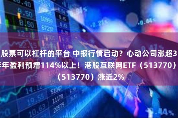 股票可以杠杆的平台 中报行情启动？心动公司涨超3%，上半年盈利预增114%以上！港股互联网ETF（513770）涨近2%