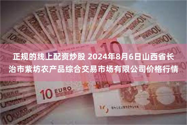 正规的线上配资炒股 2024年8月6日山西省长治市紫坊农产品综合交易市场有限公司价格行情