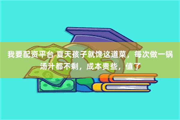 我要配资平台 夏天孩子就馋这道菜，每次做一锅汤汁都不剩，成本贵些，值了