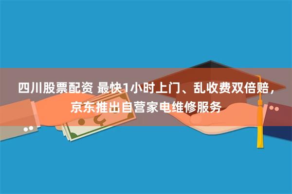 四川股票配资 最快1小时上门、乱收费双倍赔，京东推出自营家电维修服务