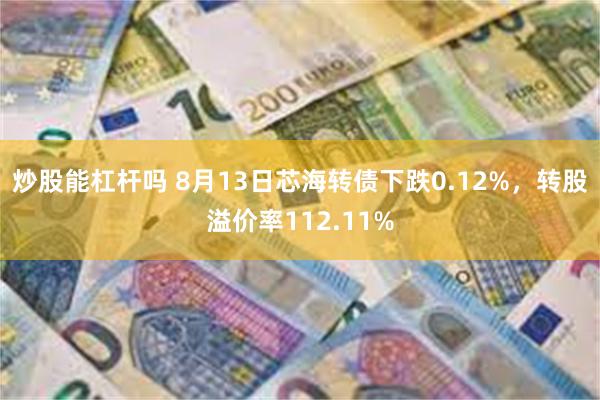 炒股能杠杆吗 8月13日芯海转债下跌0.12%，转股溢价率112.11%