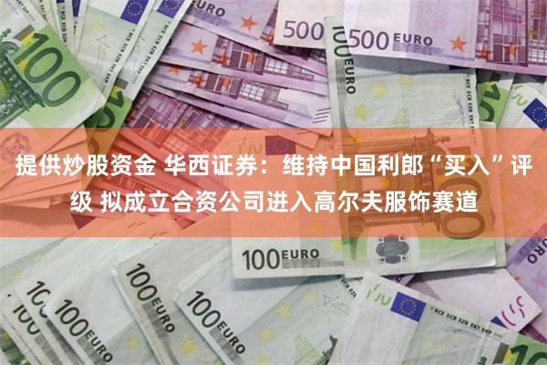 提供炒股资金 华西证券：维持中国利郎“买入”评级 拟成立合资公司进入高尔夫服饰赛道