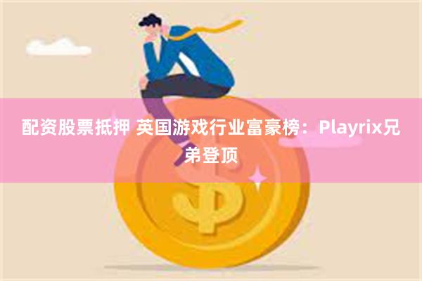 配资股票抵押 英国游戏行业富豪榜：Playrix兄弟登顶