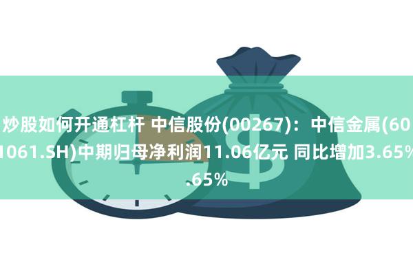 炒股如何开通杠杆 中信股份(00267)：中信金属(601061.SH)中期归母净利润11.06亿元 同比增加3.65%