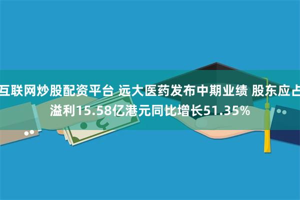 互联网炒股配资平台 远大医药发布中期业绩 股东应占溢利15.58亿港元同比增长51.35%