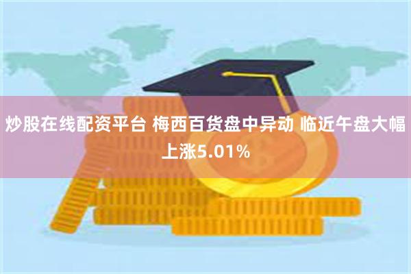 炒股在线配资平台 梅西百货盘中异动 临近午盘大幅上涨5.01%