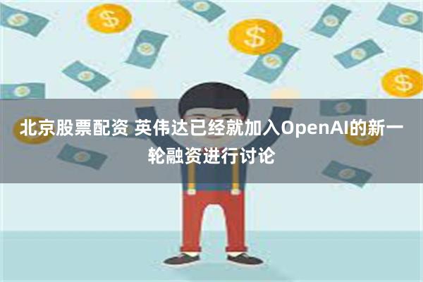 北京股票配资 英伟达已经就加入OpenAI的新一轮融资进行讨论