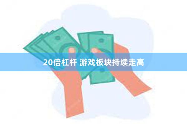 20倍杠杆 游戏板块持续走高