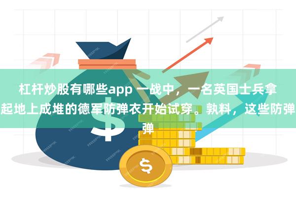 杠杆炒股有哪些app 一战中，一名英国士兵拿起地上成堆的德军防弹衣开始试穿。孰料，这些防弹