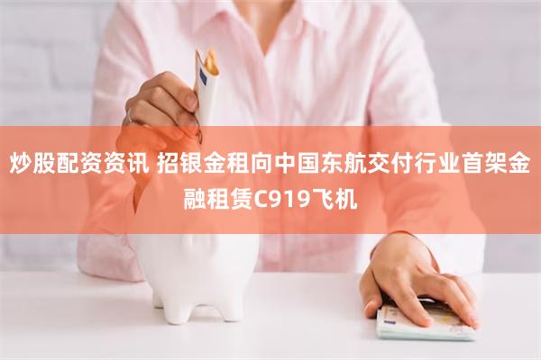 炒股配资资讯 招银金租向中国东航交付行业首架金融租赁C919飞机