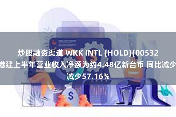 炒股融资渠道 WKK INTL (HOLD)(00532)：台湾港建上半年营业收入净额为约4.48亿新台币 同比减少57.16%