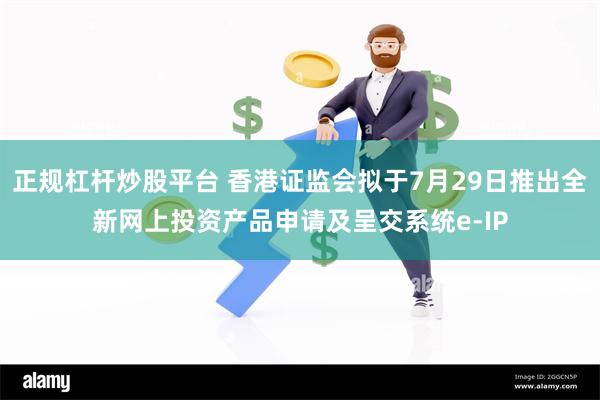 正规杠杆炒股平台 香港证监会拟于7月29日推出全新网上投资产品申请及呈交系统e-IP