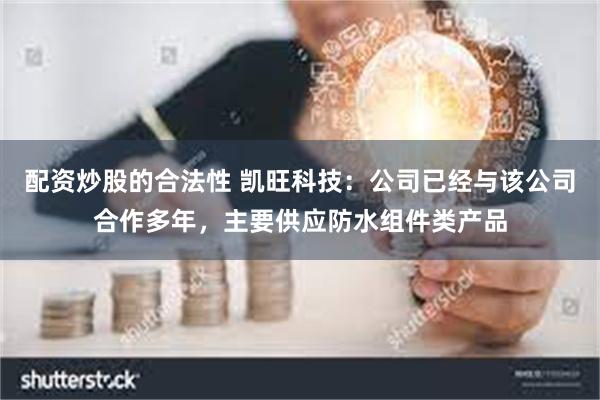 配资炒股的合法性 凯旺科技：公司已经与该公司合作多年，主要供应防水组件类产品