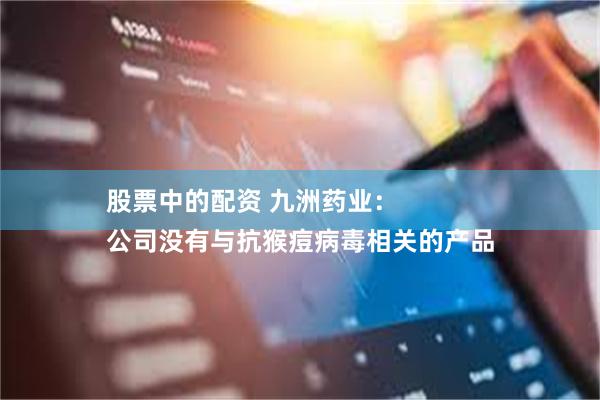 股票中的配资 九洲药业：
公司没有与抗猴痘病毒相关的产品