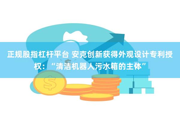 正规股指杠杆平台 安克创新获得外观设计专利授权：“清洁机器人污水箱的主体”